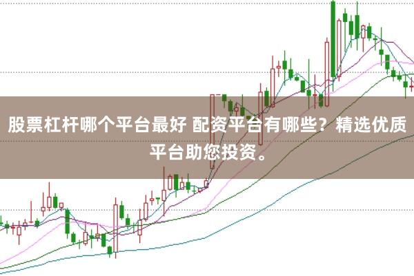 股票杠杆哪个平台最好 配资平台有哪些？精选优质平台助您投资。
