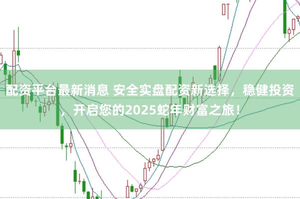 配资平台最新消息 安全实盘配资新选择，稳健投资，开启您的2025蛇年财富之旅！