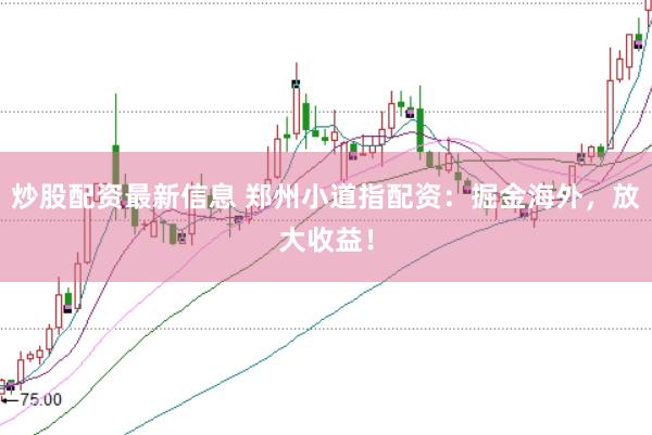 炒股配资最新信息 郑州小道指配资：掘金海外，放大收益！
