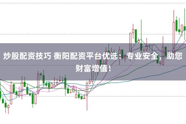 炒股配资技巧 衡阳配资平台优选：专业安全，助您财富增值！