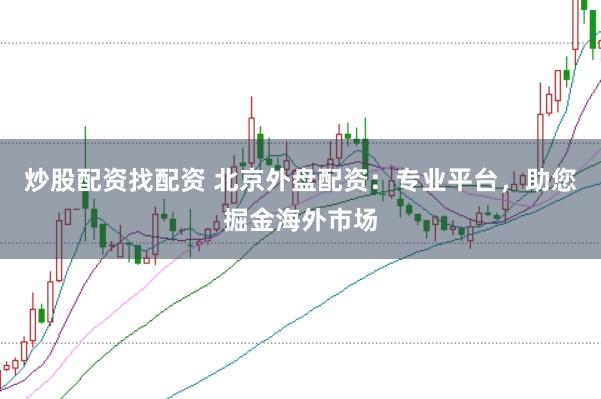炒股配资找配资 北京外盘配资：专业平台，助您掘金海外市场