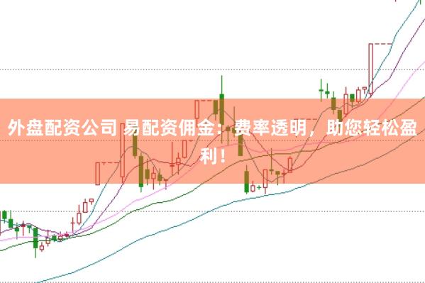 外盘配资公司 易配资佣金：费率透明，助您轻松盈利！