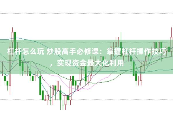杠杆怎么玩 炒股高手必修课：掌握杠杆操作技巧，实现资金最大化利用