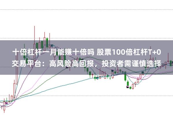 十倍杠杆一月能赚十倍吗 股票100倍杠杆T+0交易平台：高风险高回报，投资者需谨慎选择