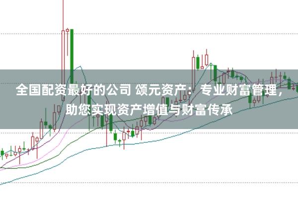 全国配资最好的公司 颂元资产：专业财富管理，助您实现资产增值与财富传承