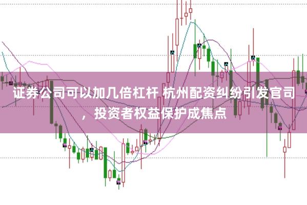 证券公司可以加几倍杠杆 杭州配资纠纷引发官司，投资者权益保护成焦点