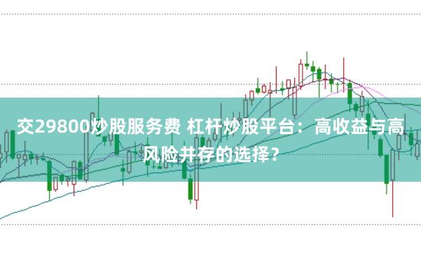 交29800炒股服务费 杠杆炒股平台：高收益与高风险并存的选择？