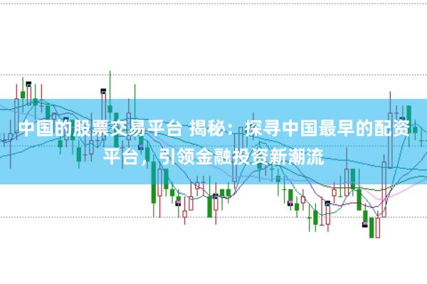 中国的股票交易平台 揭秘:探寻中国最早的配资平台,引领金融投资新潮流
