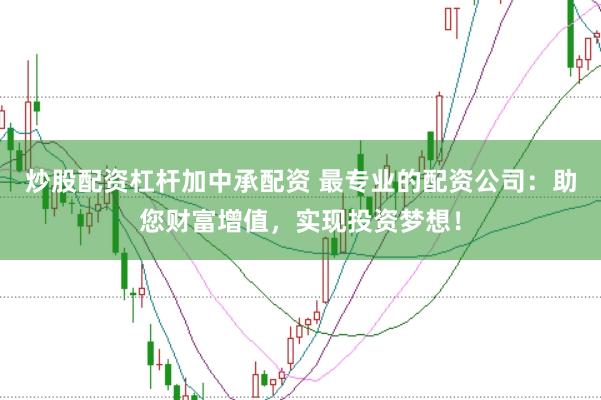 炒股配资杠杆加中承配资 最专业的配资公司：助您财富增值，实现投资梦想！
