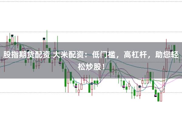 股指期货配资 大米配资：低门槛，高杠杆，助您轻松炒股！