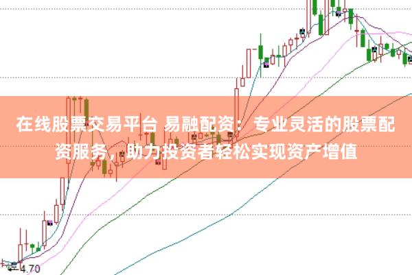 在线股票交易平台 易融配资：专业灵活的股票配资服务，助力投资者轻松实现资产增值