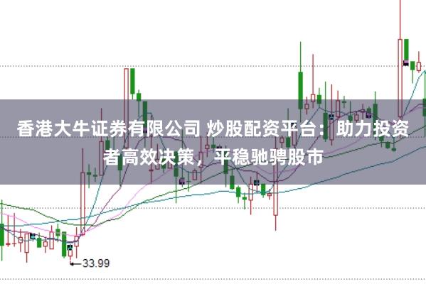 香港大牛证券有限公司 炒股配资平台：助力投资者高效决策，平稳驰骋股市