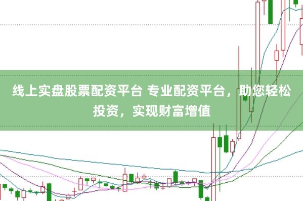 线上实盘股票配资平台 专业配资平台，助您轻松投资，实现财富增值