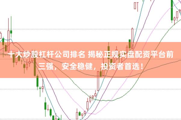 十大炒股杠杆公司排名 揭秘正规实盘配资平台前三强,安全稳健,投资者首选!
