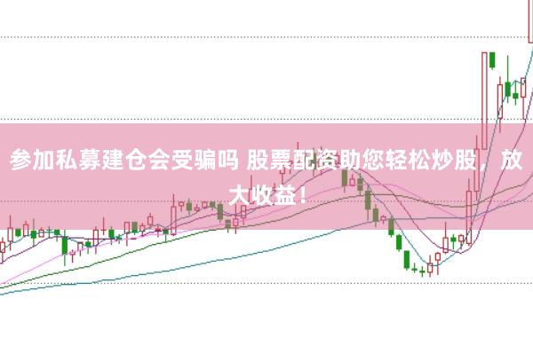 参加私募建仓会受骗吗 股票配资助您轻松炒股，放大收益！