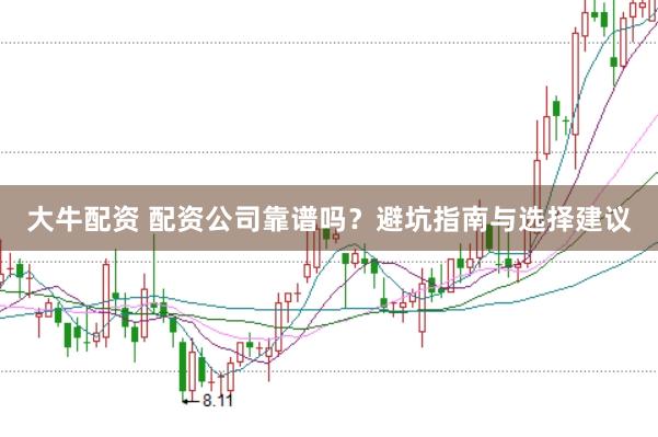 大牛配资 配资公司靠谱吗？避坑指南与选择建议