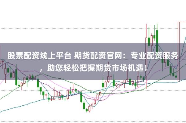 股票配资线上平台 期货配资官网：专业配资服务，助您轻松把握期货市场机遇！