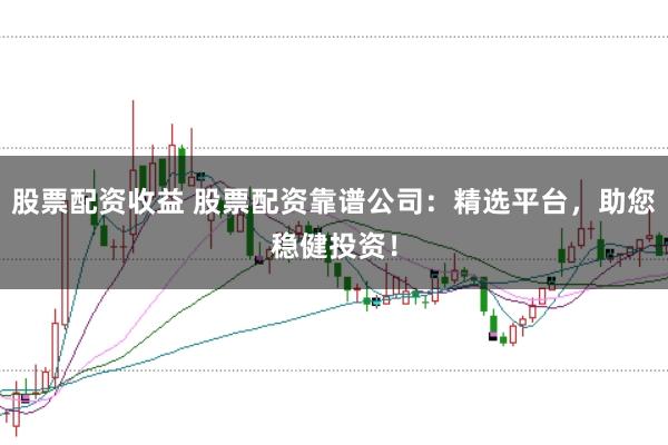 股票配资收益 股票配资靠谱公司：精选平台，助您稳健投资！