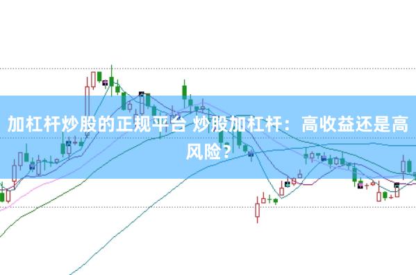 加杠杆炒股的正规平台 炒股加杠杆:高收益还是高风险?