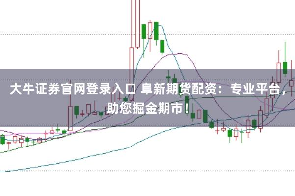 大牛证券官网登录入口 阜新期货配资：专业平台，助您掘金期市！