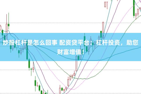 炒股杠杆是怎么回事 配资贷平台：杠杆投资，助您财富增值！
