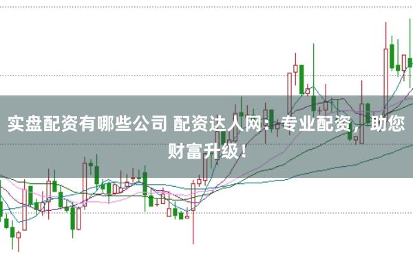 实盘配资有哪些公司 配资达人网：专业配资，助您财富升级！