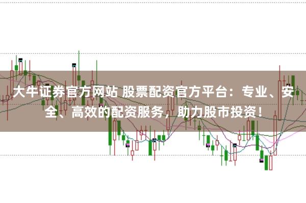 大牛证券官方网站 股票配资官方平台:专业、安全、高效的配资服务,助力股市投资!