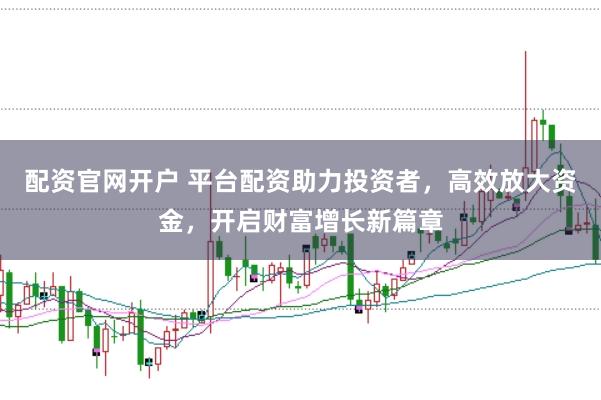 配资官网开户 平台配资助力投资者，高效放大资金，开启财富增长新篇章