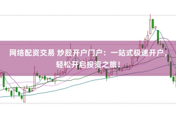 网络配资交易 炒股开户门户:一站式极速开户,轻松开启投资之旅!