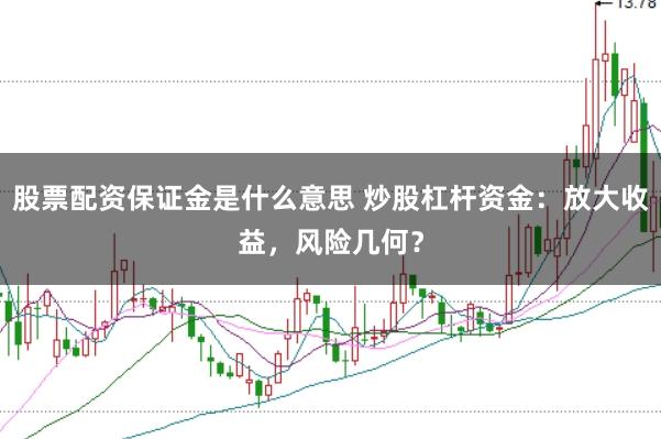 股票配资保证金是什么意思 炒股杠杆资金：放大收益，风险几何？