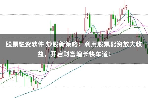 股票融资软件 炒股新策略:利用股票配资放大收益,开启财富增长快车道!