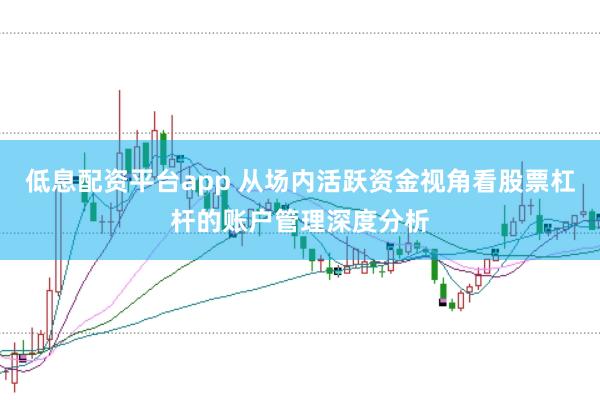 低息配资平台app 从场内活跃资金视角看股票杠杆的账户管理深度分析