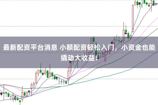 最新配资平台消息 小额配资轻松入门,小资金也能撬动大收益!