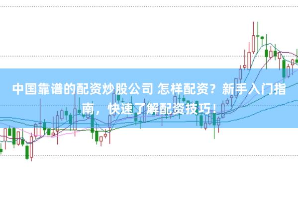 中国靠谱的配资炒股公司 怎样配资？新手入门指南，快速了解配资技巧！