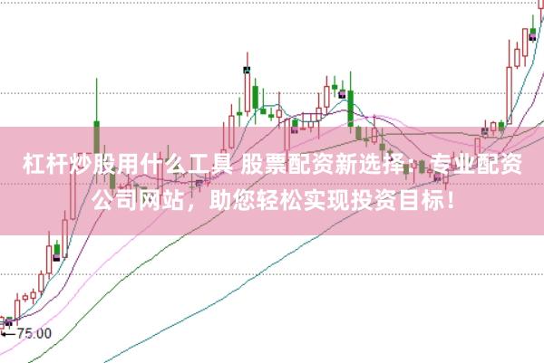杠杆炒股用什么工具 股票配资新选择：专业配资公司网站，助您轻松实现投资目标！