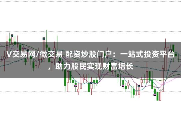 V交易网/微交易 配资炒股门户：一站式投资平台，助力股民实现财富增长