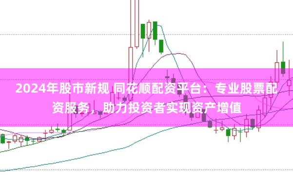 2024年股市新规 同花顺配资平台：专业股票配资服务，助力投资者实现资产增值