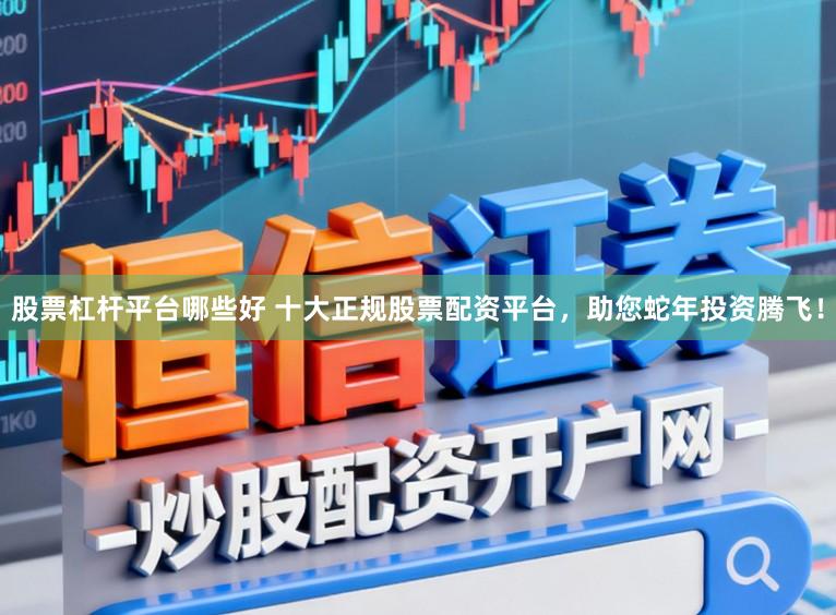 股票杠杆平台哪些好 十大正规股票配资平台，助您蛇年投资腾飞！