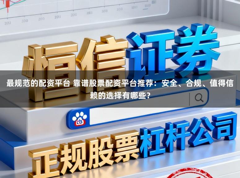 最规范的配资平台 靠谱股票配资平台推荐：安全、合规、值得信赖的选择有哪些？