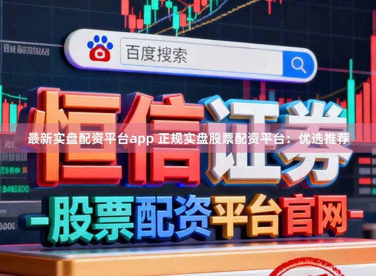最新实盘配资平台app 正规实盘股票配资平台：优选推荐