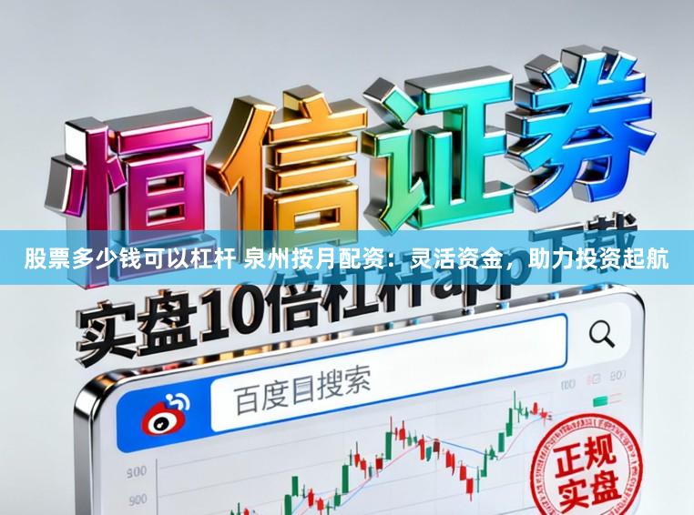 股票多少钱可以杠杆 泉州按月配资：灵活资金，助力投资起航