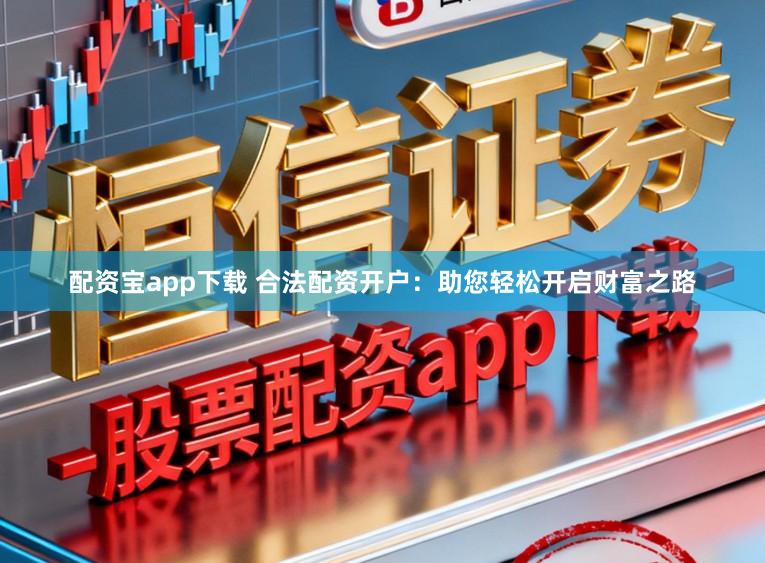 配资宝app下载 合法配资开户：助您轻松开启财富之路
