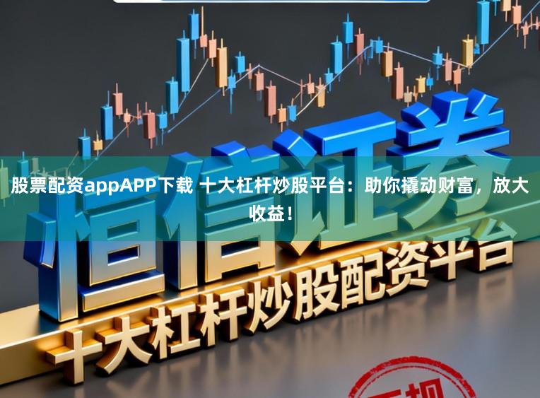 股票配资appAPP下载 十大杠杆炒股平台：助你撬动财富，放大收益！