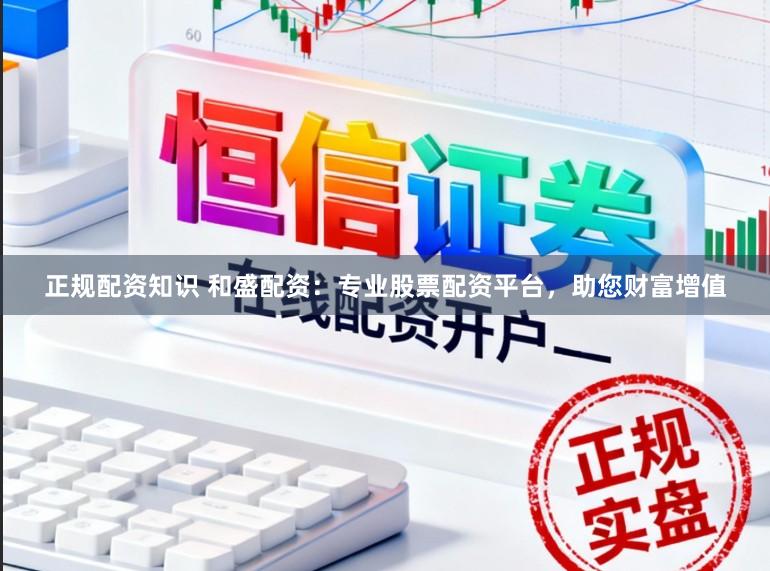 正规配资知识 和盛配资:专业股票配资平台,助您财富增值