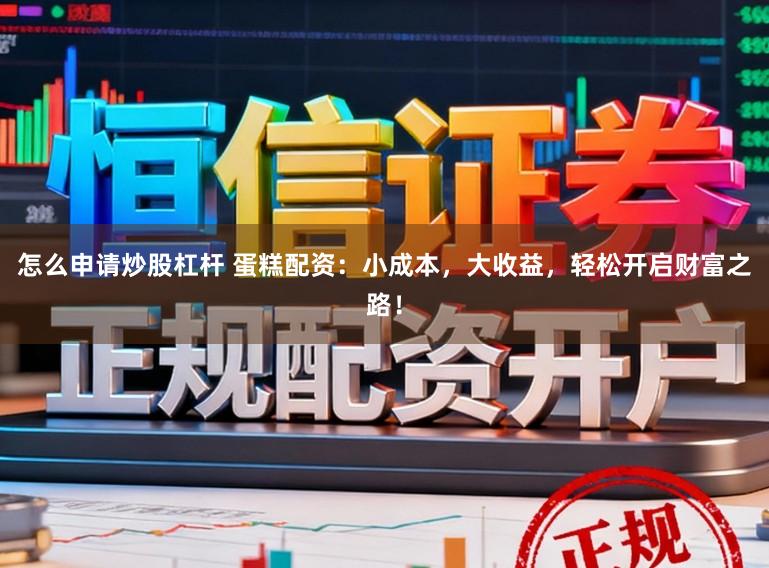 怎么申请炒股杠杆 蛋糕配资：小成本，大收益，轻松开启财富之路！
