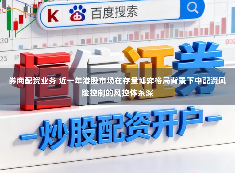 券商配资业务 近一年港股市场在存量博弈格局背景下中配资风险控制的风控体系深