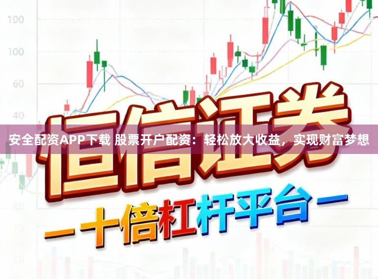 安全配资APP下载 股票开户配资：轻松放大收益，实现财富梦想