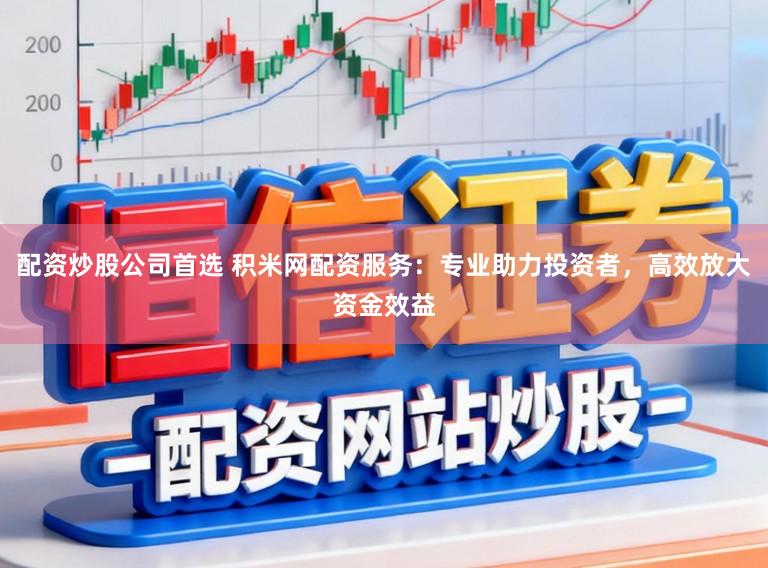 配资炒股公司首选 积米网配资服务:专业助力投资者,高效放大资金效益