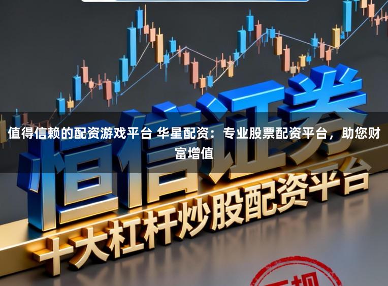 值得信赖的配资游戏平台 华星配资:专业股票配资平台,助您财富增值