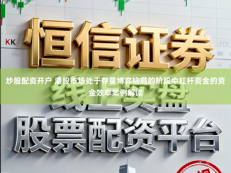 炒股配资开户 港股市场处于存量博弈格局的阶段中杠杆资金的资金效率案例解读